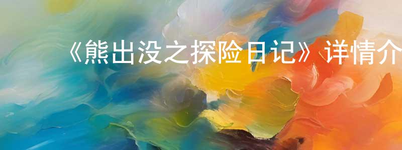 ﻿陈训明发布﻿《熊出没之探险日记》详情介绍_熊出没之探险日记已完结在线观看_熊出没之探险日记迅雷下载_国漫